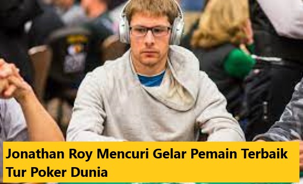 Jonathan Roy Mencuri Gelar Pemain Terbaik Tur Poker Dunia